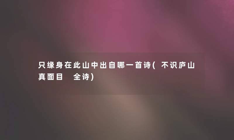 只缘身在此山中出自哪一首诗(不识庐山真面目 全诗) 只缘身在此山中出自哪一首诗(不识庐山真面目 全诗)
