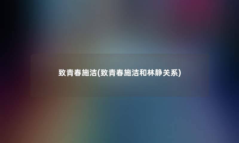 致青春施洁(致青春施洁和林静关系) 致青春施洁(致青春施洁和林静关系)