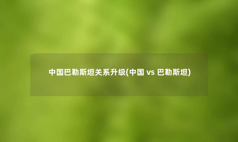 中国巴勒斯坦关系升级(中国 vs 巴勒斯坦) 中国巴勒斯坦关系升级(中国 vs 巴勒斯坦)