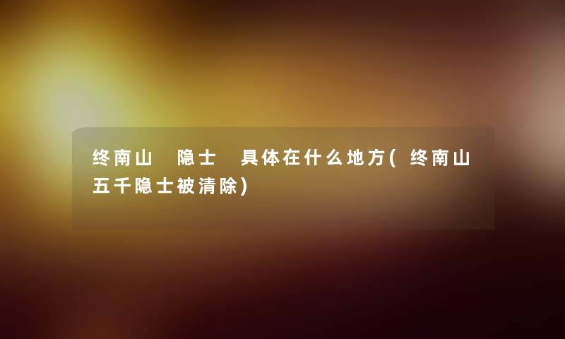终南山 隐士 具体在什么地方(终南山五千隐士被清除) 终南山 隐士 具体在什么地方(终南山五千隐士被清除)