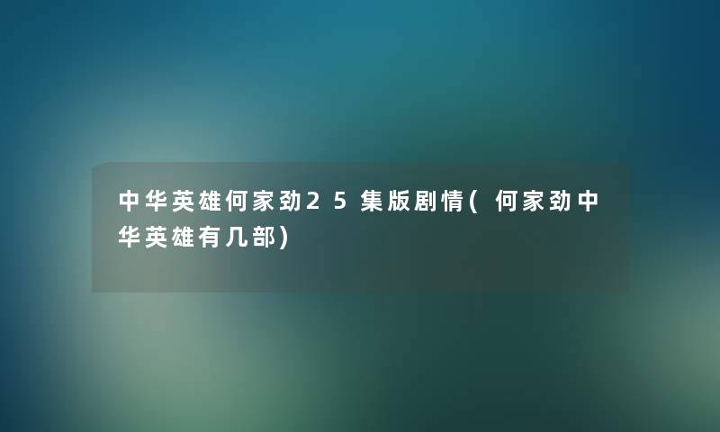 中华英雄何家劲25集版剧情(何家劲中华英雄有几部) 中华英雄何家劲25集版剧情(何家劲中华英雄有几部)