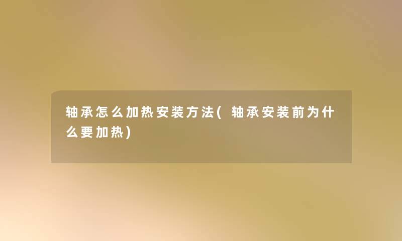 轴承怎么加热安装方法(轴承安装前为什么要加热) 轴承怎么加热安装方法(轴承安装前为什么要加热)