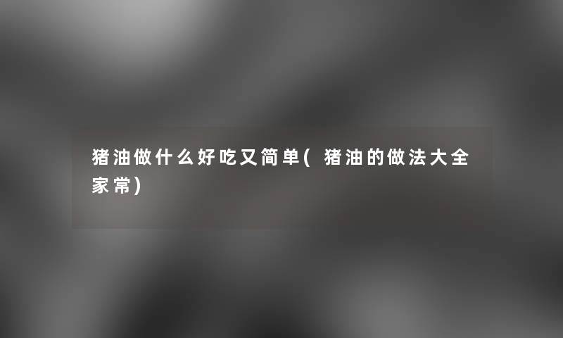 猪油做什么好吃又简单(猪油的做法大全家常) 猪油做什么好吃又简单(猪油的做法大全家常)