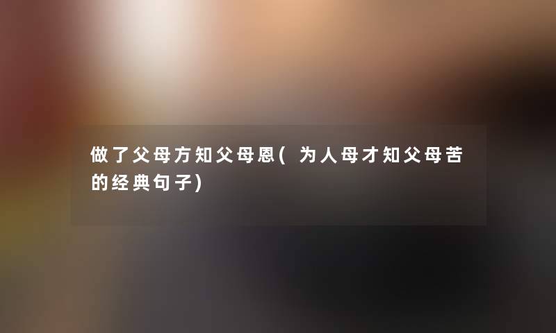 做了父母方知父母恩(为人母才知父母苦的经典句子) 做了父母方知父母恩(为人母才知父母苦的经典句子)