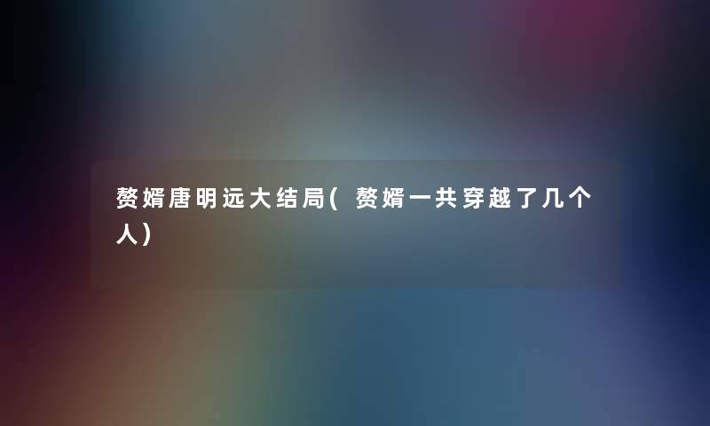 赘婿唐明远大结局(赘婿一共穿越了几个人) 赘婿唐明远大结局(赘婿一共穿越了几个人)