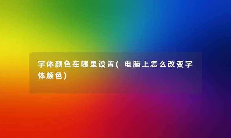 字体颜色在哪里设置(电脑上怎么改变字体颜色) 字体颜色在哪里设置(电脑上怎么改变字体颜色)
