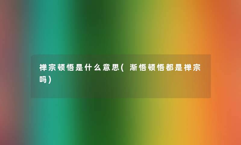 禅宗顿悟是什么意思(渐悟顿悟都是禅宗吗) 禅宗顿悟是什么意思(渐悟顿悟都是禅宗吗)