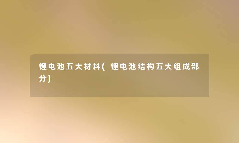 锂电池五大材料(锂电池结构五大组成部分) 锂电池五大材料(锂电池结构五大组成部分)