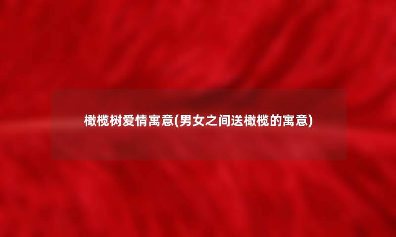 橄榄树爱情寓意(男女之间送橄榄的寓意) 橄榄树爱情寓意(男女之间送橄榄的寓意)