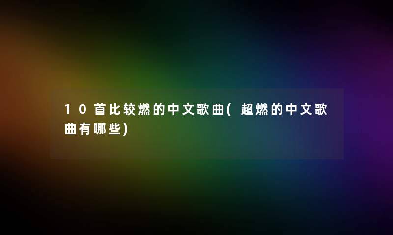 10首比较燃的中文歌曲(超燃的中文歌曲有哪些) 10首比较燃的中文歌曲(超燃的中文歌曲有哪些)