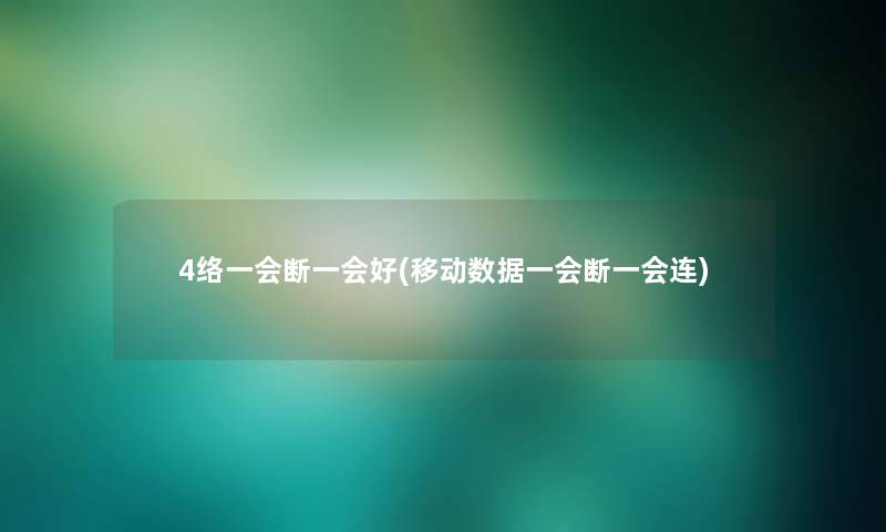 4络一会断一会好(移动数据一会断一会连) 4络一会断一会好(移动数据一会断一会连)