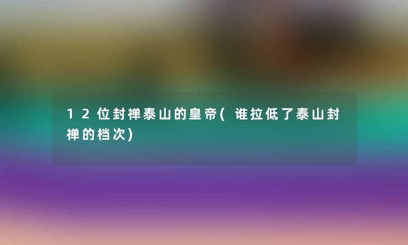 12位封禅泰山的皇帝(谁拉低了泰山封禅的档次) 12位封禅泰山的皇帝(谁拉低了泰山封禅的档次)