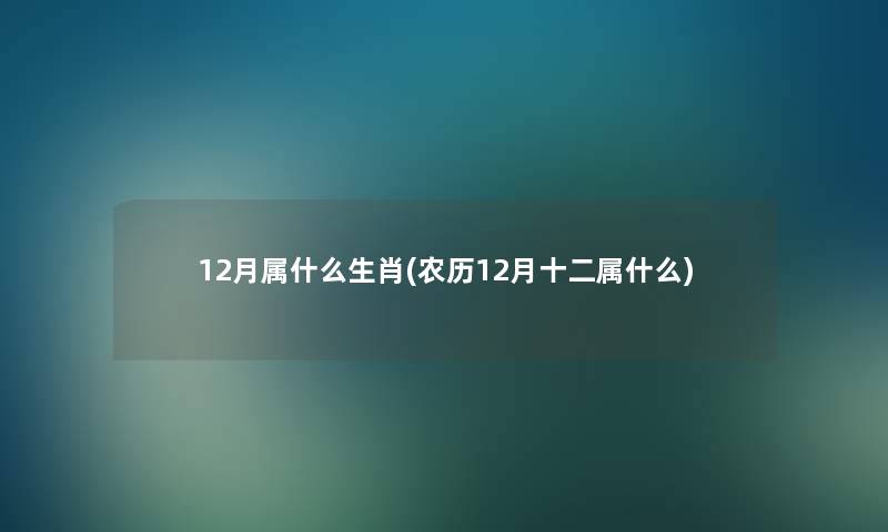 12月属什么生肖(农历12月十二属什么) 12月属什么生肖(农历12月十二属什么)