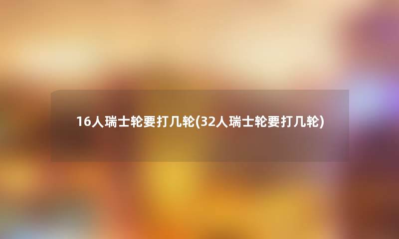 16人瑞士轮要打几轮(32人瑞士轮要打几轮) 16人瑞士轮要打几轮(32人瑞士轮要打几轮)