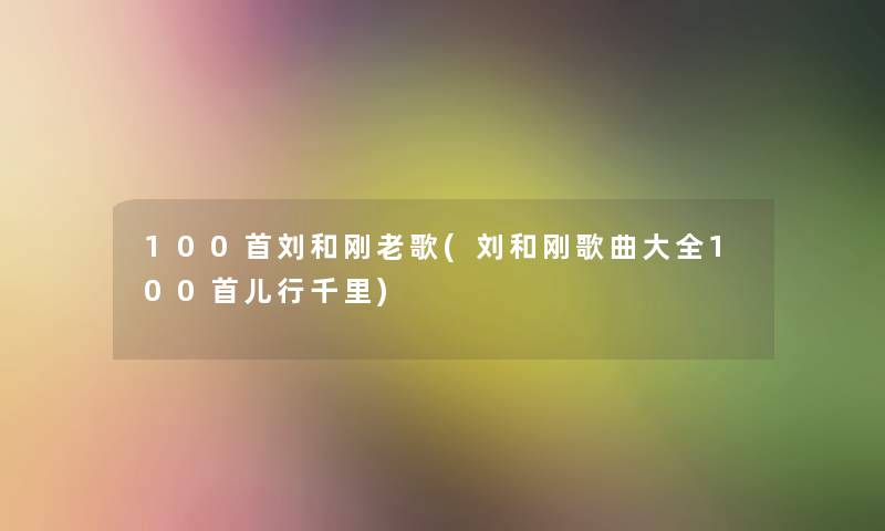 几首刘和刚老歌(刘和刚歌曲大全几首儿行千里) 几首刘和刚老歌(刘和刚歌曲大全几首儿行千里)