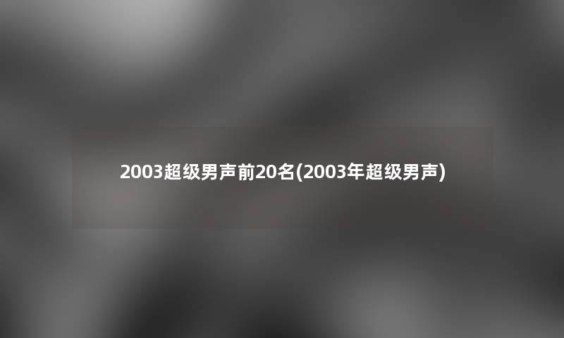 2003超级男声前20名(2003年超级男声) 2003超级男声前20名(2003年超级男声)