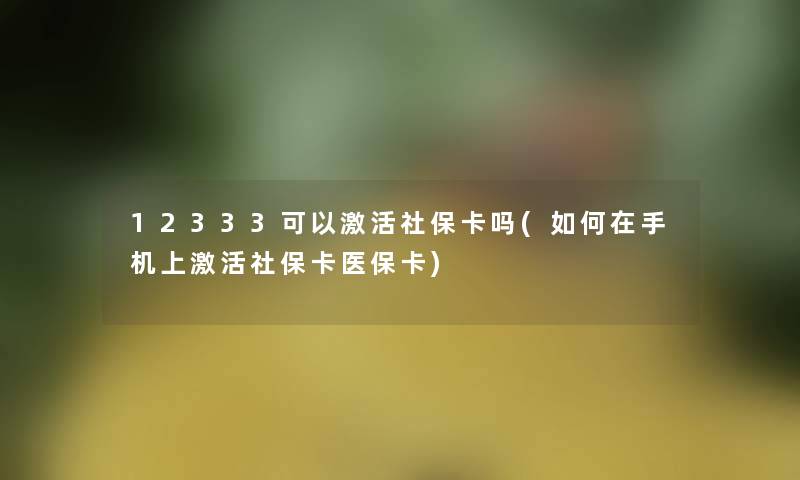 12333可以激活社保卡吗(如何在手机上激活社保卡医保卡) 12333可以激活社保卡吗(如何在手机上激活社保卡医保卡)