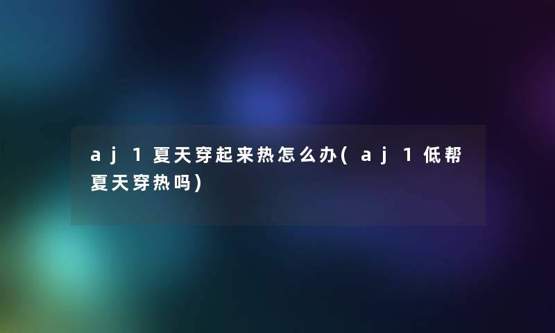 aj1夏天穿起来热怎么办(aj1低帮夏天穿热吗) aj1夏天穿起来热怎么办(aj1低帮夏天穿热吗)