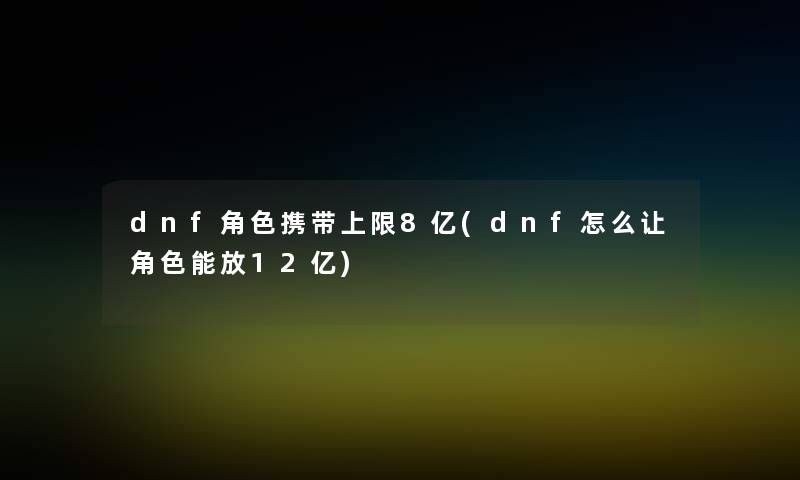 dnf角色携带上限8亿(dnf怎么让角色能放12亿)
