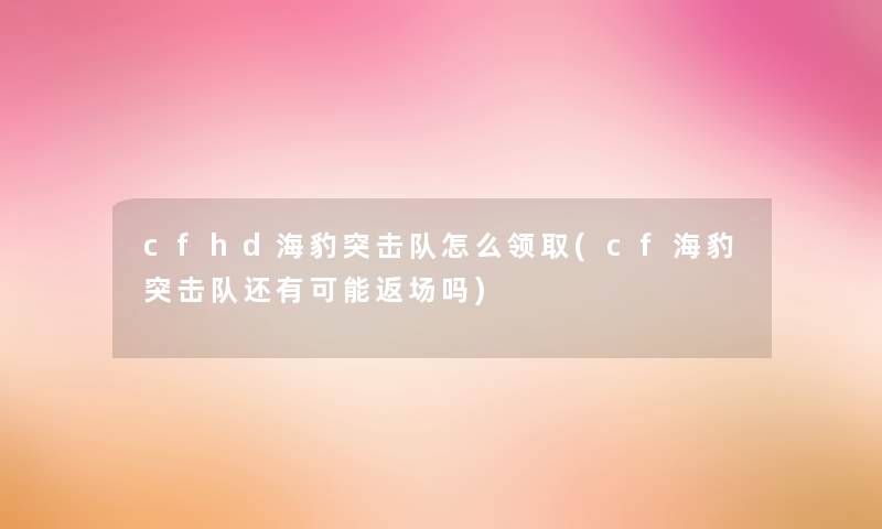 cfhd海豹突击队怎么领取(cf海豹突击队还有可能返场吗) cfhd海豹突击队怎么领取(cf海豹突击队还有可能返场吗)