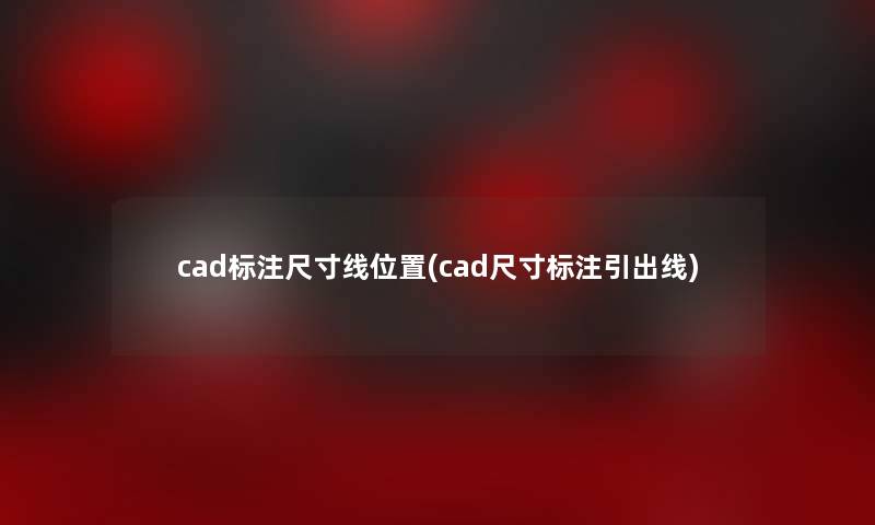 cad标注尺寸线位置(cad尺寸标注引出线) cad标注尺寸线位置(cad尺寸标注引出线)