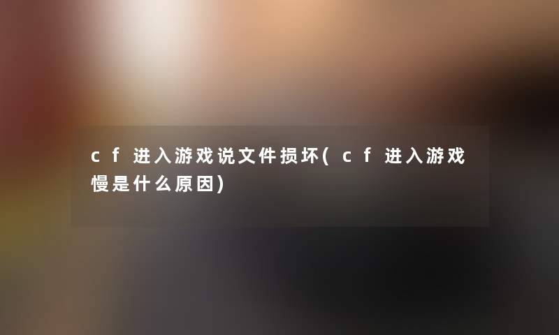 cf进入游戏说文件损坏(cf进入游戏慢是什么原因) cf进入游戏说文件损坏(cf进入游戏慢是什么原因)