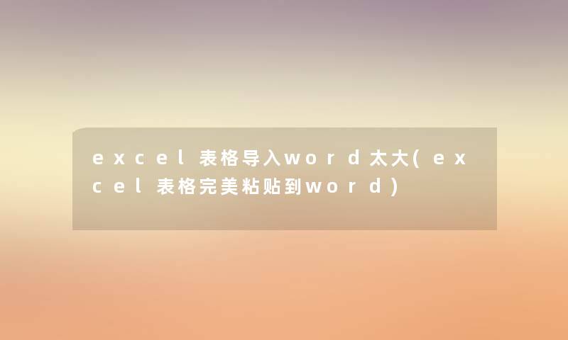 excel表格导入word太大(excel表格完美粘贴到word) excel表格导入word太大(excel表格完美粘贴到word)