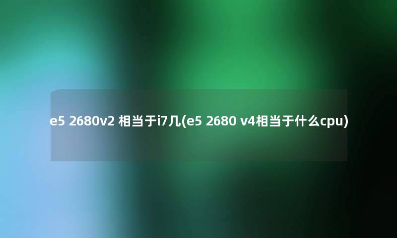 e5 2680v2 相当于i7几(e5 2680 v4相当于什么cpu) e5 2680v2 相当于i7几(e5 2680 v4相当于什么cpu)
