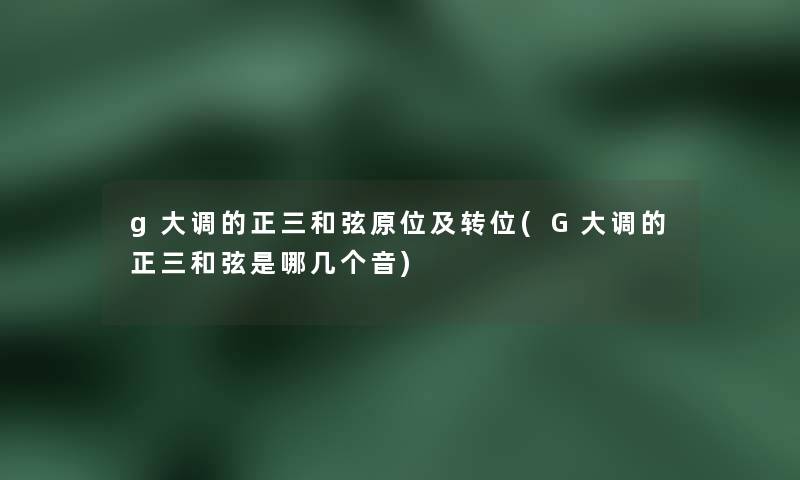 g大调的正三和弦原位及转位(G大调的正三和弦是哪几个音) g大调的正三和弦原位及转位(G大调的正三和弦是哪几个音)