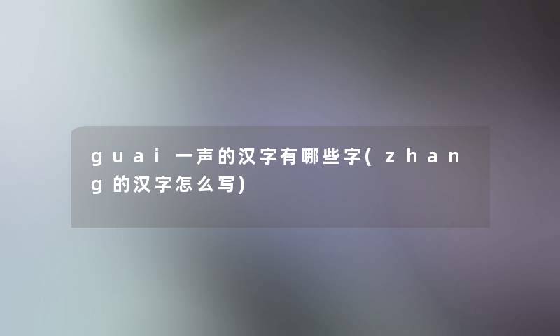 guai一声的汉字有哪些字(zhang的汉字怎么写) guai一声的汉字有哪些字(zhang的汉字怎么写)