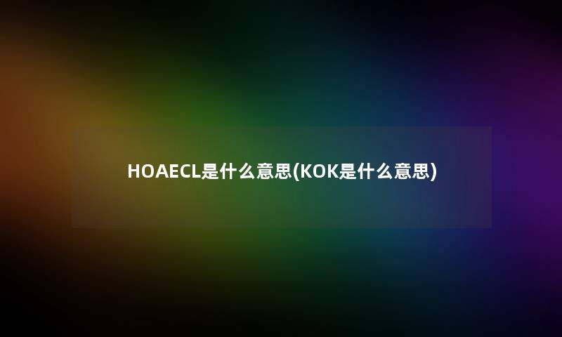 HOAECL是什么意思(KOK是什么意思) HOAECL是什么意思(KOK是什么意思)