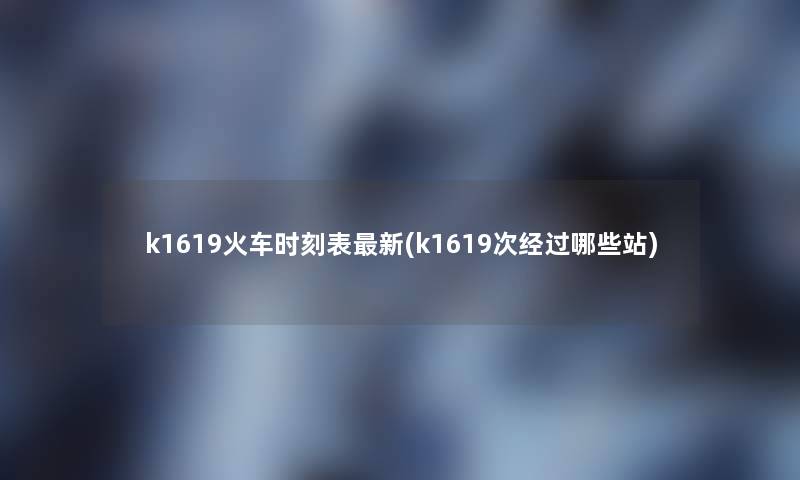 k1619火车时刻表新(k1619次经过哪些站) k1619火车时刻表新(k1619次经过哪些站)