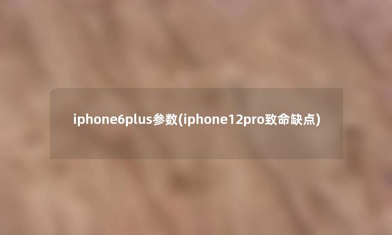 iphone6plus参数(iphone12pro致命缺点) iphone6plus参数(iphone12pro致命缺点)