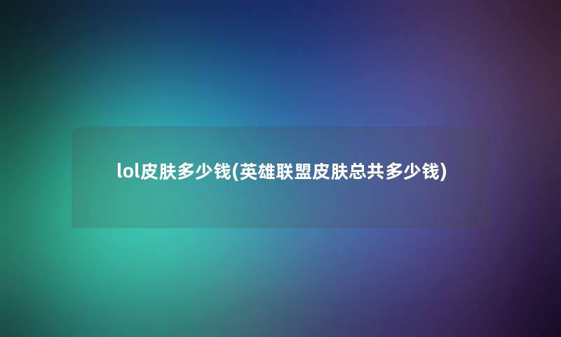 lol皮肤多少钱(英雄联盟皮肤总共多少钱) lol皮肤多少钱(英雄联盟皮肤总共多少钱)