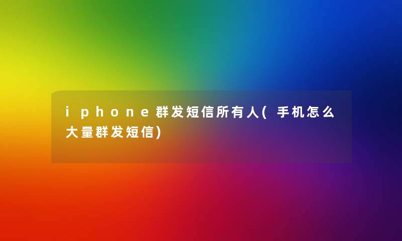 iphone群发短信所有人(手机怎么大量群发短信) iphone群发短信所有人(手机怎么大量群发短信)