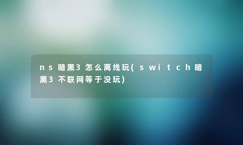 ns暗黑3怎么离线玩(switch暗黑3不联网等于没玩) ns暗黑3怎么离线玩(switch暗黑3不联网等于没玩)