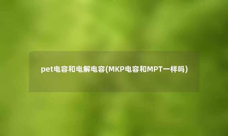 pet电容和电解电容(MKP电容和MPT一样吗) pet电容和电解电容(MKP电容和MPT一样吗)