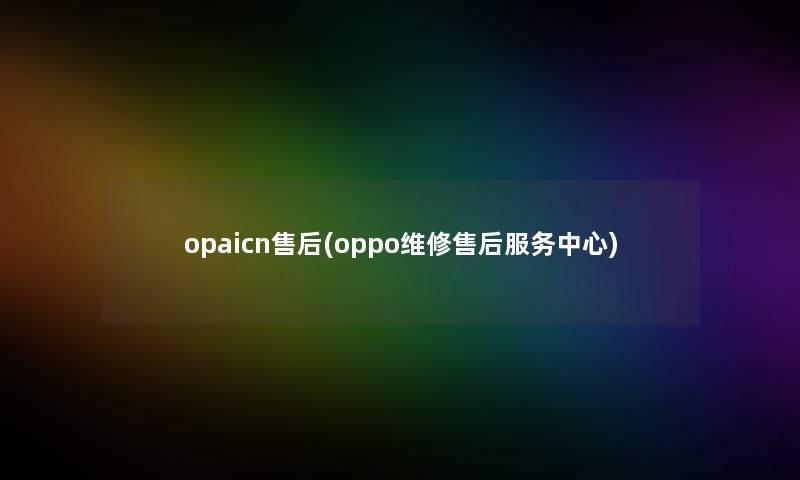 opaicn售后(oppo维修售后服务中心) opaicn售后(oppo维修售后服务中心)