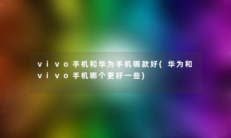 vivo手机和华为手机哪款好(华为和vivo手机哪个更好一些) vivo手机和华为手机哪款好(华为和vivo手机哪个更好一些)