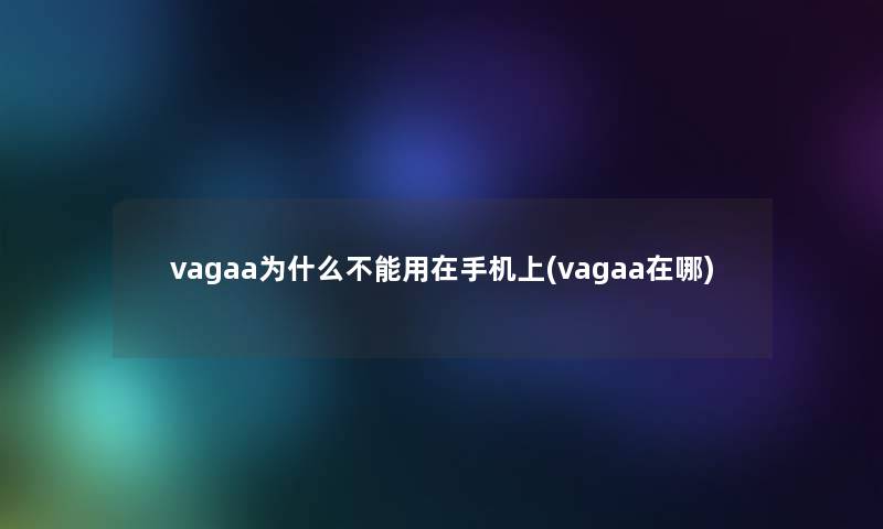 vagaa为什么不能用在手机上(vagaa在哪) vagaa为什么不能用在手机上(vagaa在哪)