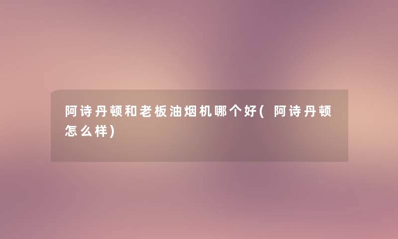阿诗丹顿和老板油烟机哪个好(阿诗丹顿怎么样) 阿诗丹顿和老板油烟机哪个好(阿诗丹顿怎么样)