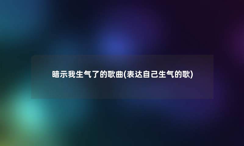 暗示我生气了的歌曲(表达自己生气的歌) 暗示我生气了的歌曲(表达自己生气的歌)