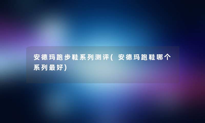 安德玛跑步鞋系列测评(安德玛跑鞋哪个系列好) 安德玛跑步鞋系列测评(安德玛跑鞋哪个系列好)