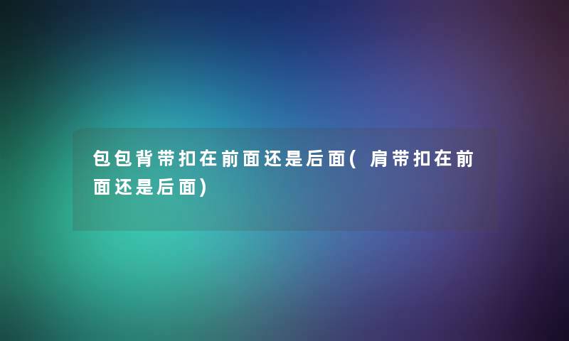 包包背带扣在前面还是后面(肩带扣在前面还是后面) 包包背带扣在前面还是后面(肩带扣在前面还是后面)