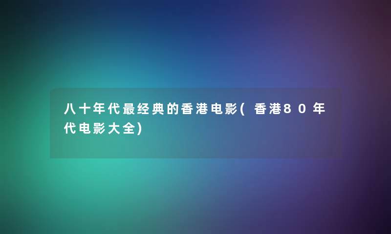 八十年代经典的香港电影(香港80年代电影大全) 八十年代经典的香港电影(香港80年代电影大全)