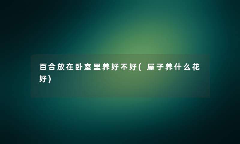 百合放在卧室里养好不好(屋子养什么花好) 百合放在卧室里养好不好(屋子养什么花好)
