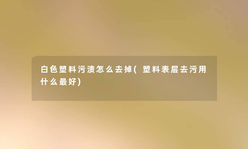 白色塑料污渍怎么去掉(塑料表层去污用什么好) 白色塑料污渍怎么去掉(塑料表层去污用什么好)