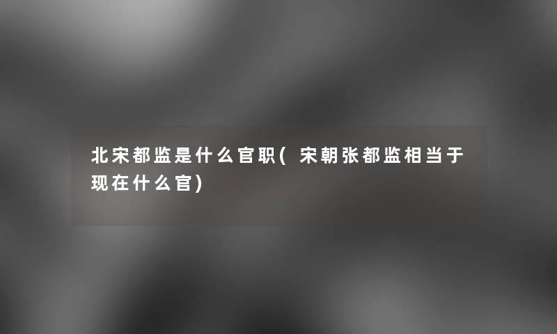 北宋都监是什么官职(宋朝张都监相当于什么官) 北宋都监是什么官职(宋朝张都监相当于什么官)