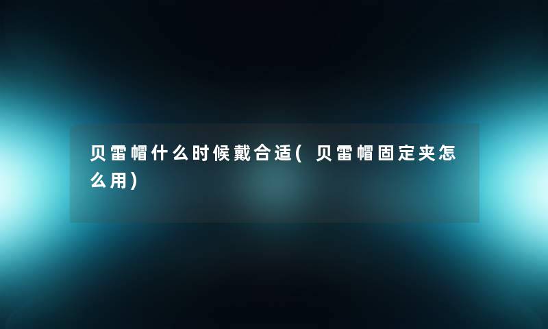 贝雷帽什么时候戴合适(贝雷帽固定夹怎么用) 贝雷帽什么时候戴合适(贝雷帽固定夹怎么用)
