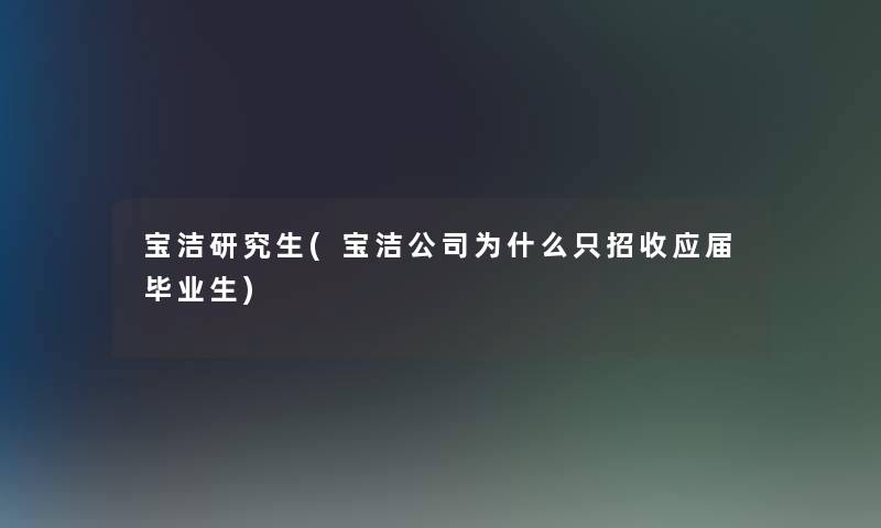 宝洁研究生(宝洁公司为什么只招收应届毕业生) 宝洁研究生(宝洁公司为什么只招收应届毕业生)